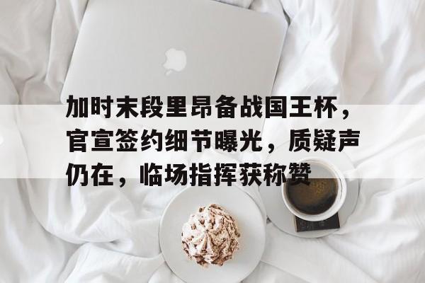 加时末段里昂备战国王杯,官宣签约细节曝光,质疑声仍在,临场指挥获称赞的简单介绍 加时末段里昂备战国王杯,官宣签约细节曝光,质疑声仍在,临场指挥获称赞的简单介绍